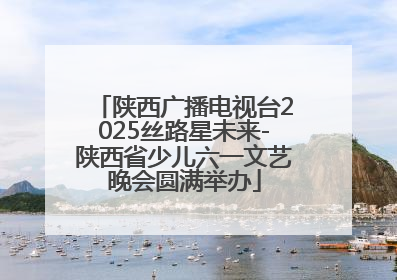 陕西广播电视台2025丝路星未来-陕西省少儿六一文艺晚会圆满举办
