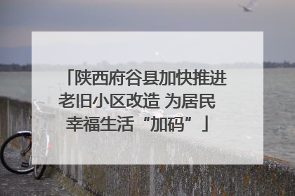陕西府谷县加快推进老旧小区改造 为居民幸福生活“加码”