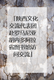 陕西文化交流代表团赴罗马尼亚胡内多阿拉省图书馆访问交流