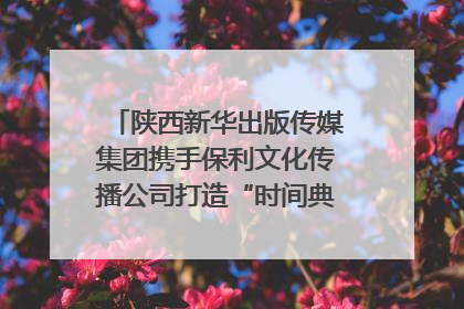 陕西新华出版传媒集团携手保利文化传播公司打造“时间典藏”数字艺术馆
