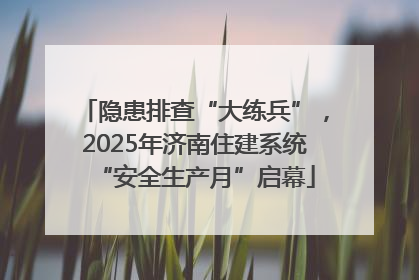 隐患排查“大练兵”，2025年济南住建系统“安全生产月”启幕