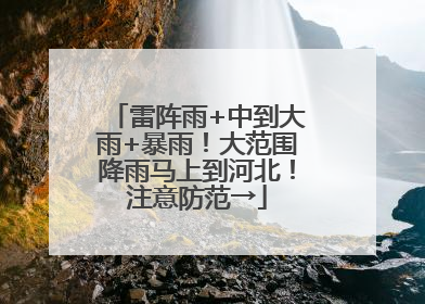 雷阵雨+中到大雨+暴雨！大范围降雨马上到河北！注意防范→