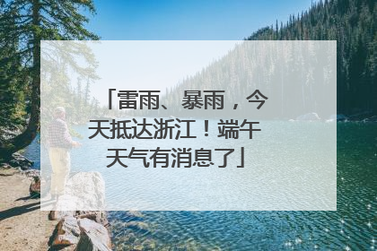 雷雨、暴雨，今天抵达浙江！端午天气有消息了