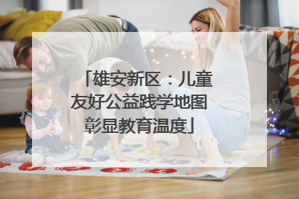 雄安新区：儿童友好公益践学地图彰显教育温度