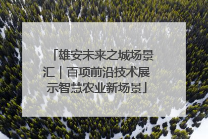 雄安未来之城场景汇｜百项前沿技术展示智慧农业新场景