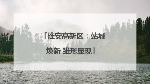 雄安高新区：站城焕新 雏形显现