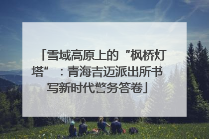 雪域高原上的“枫桥灯塔”：青海吉迈派出所书写新时代警务答卷