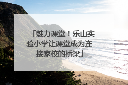 魅力课堂！乐山实验小学让课堂成为连接家校的桥梁