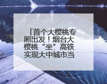 首个大樱桃专厢出发！烟台大樱桃“坐”高铁实现大中城市当日达