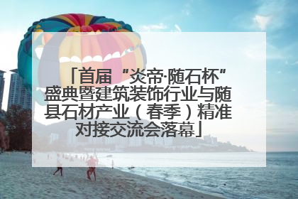 首届“炎帝·随石杯”盛典暨建筑装饰行业与随县石材产业（春季）精准对接交流会落幕