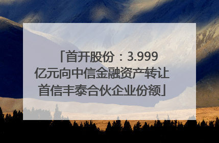 首开股份：3.999亿元向中信金融资产转让首信丰泰合伙企业份额