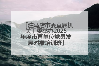 驻马店市委直属机关工委举办2025年度市直单位党员发展对象培训班