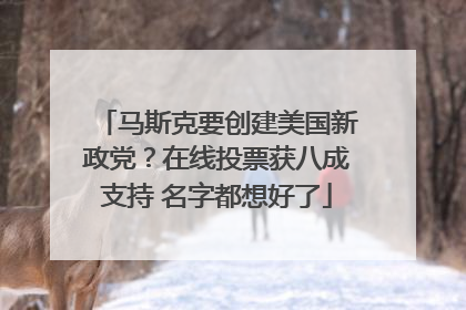 马斯克要创建美国新政党？在线投票获八成支持 名字都想好了