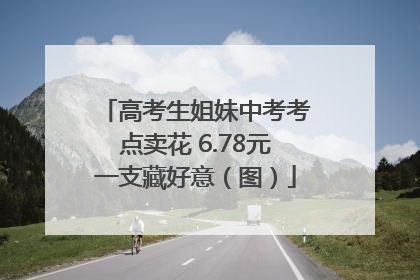 高考生姐妹中考考点卖花 6.78元一支藏好意（图）