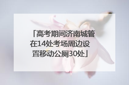 高考期间济南城管在14处考场周边设置移动公厕30处