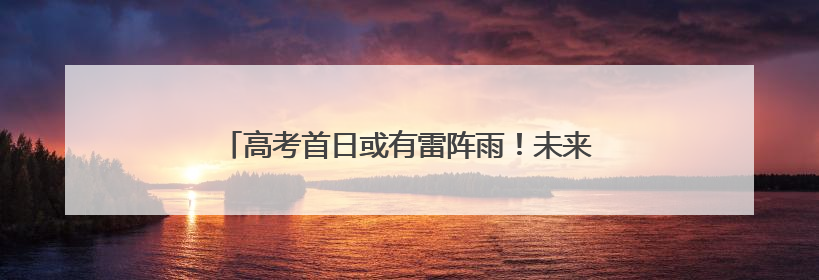 高考首日或有雷阵雨！未来几天，厦门气温逐渐攀高