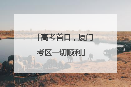 高考首日，厦门考区一切顺利