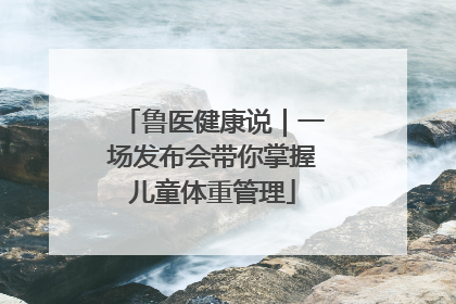 鲁医健康说｜一场发布会带你掌握儿童体重管理