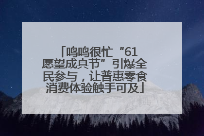 鸣鸣很忙“61 愿望成真节”引爆全民参与，让普惠零食消费体验触手可及