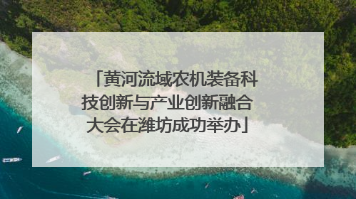 黄河流域农机装备科技创新与产业创新融合大会在潍坊成功举办