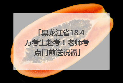 黑龙江省18.4万考生赴考！老师考点门前送祝福