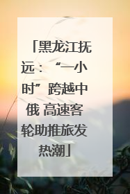 黑龙江抚远：“一小时”跨越中俄 高速客轮助推旅发热潮