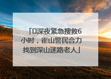 ﻿深夜紧急搜救6小时，霍山警民合力找到深山迷路老人