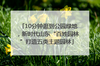 10分钟逛到公园绿地，新时代山东“百姓园林”打造五类主题园林