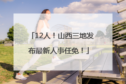 12人！山西三地发布最新人事任免！