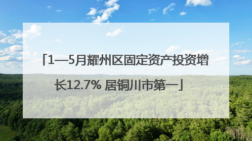 1—5月耀州区固定资产投资增长12.7% 居铜川市第一
