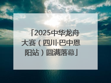 2025中华龙舟大赛（四川·巴中恩阳站）圆满落幕