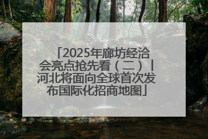 2025年廊坊经洽会亮点抢先看（二）丨河北将面向全球首次发布国际化招商地图