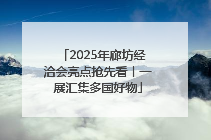 2025年廊坊经洽会亮点抢先看丨一展汇集多国好物