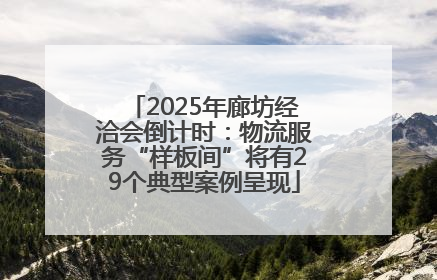 2025年廊坊经洽会倒计时：物流服务“样板间”将有29个典型案例呈现