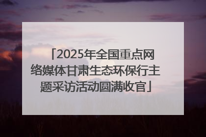 2025年全国重点网络媒体甘肃生态环保行主题采访活动圆满收官