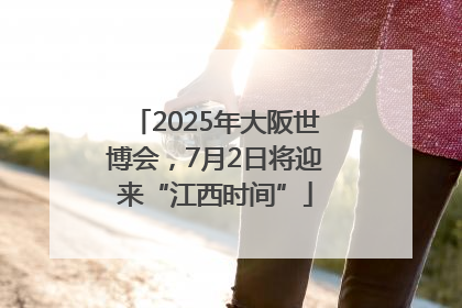 2025年大阪世博会，7月2日将迎来“江西时间”