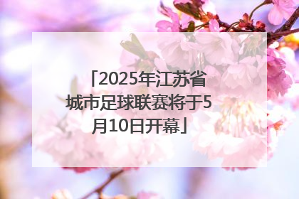 2025年江苏省城市足球联赛将于5月10日开幕
