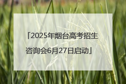 2025年烟台高考招生咨询会6月27日启动