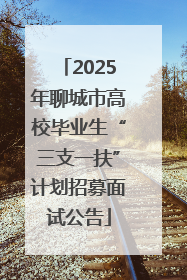 2025年聊城市高校毕业生“三支一扶”计划招募面试公告