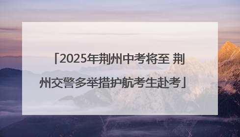 2025年荆州中考将至 荆州交警多举措护航考生赴考