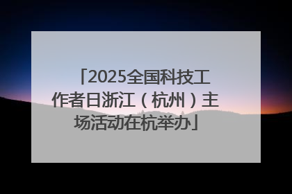 2025全国科技工作者日浙江（杭州）主场活动在杭举办