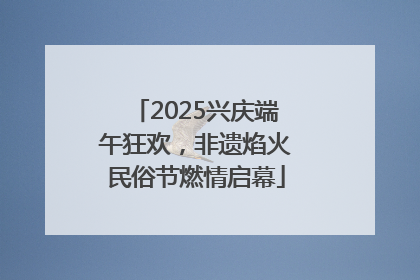 2025兴庆端午狂欢，非遗焰火民俗节燃情启幕