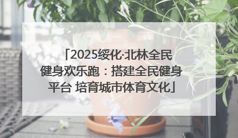2025绥化·北林全民健身欢乐跑：搭建全民健身平台 培育城市体育文化