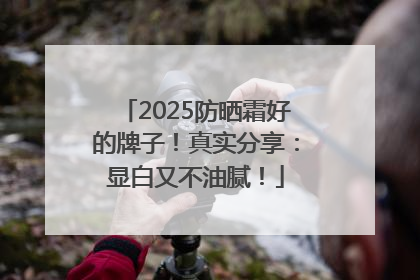 2025防晒霜好的牌子！真实分享：显白又不油腻！