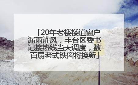 20年老楼楼道窗户漏雨灌风，丰台区委书记接热线当天调度，数百扇老式铁窗将换新