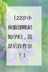 22岁小伙腹部隆起如孕妇，竟是它在作祟！
