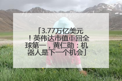 3.77万亿美元！英伟达市值重回全球第一，黄仁勋：机器人是下一个机会