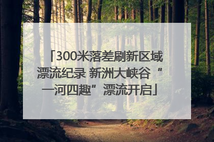 300米落差刷新区域漂流纪录 新洲大峡谷“一河四趣”漂流开启
