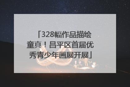 328幅作品描绘童真！昌平区首届优秀青少年画展开展