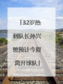 32岁热刺队长孙兴慜预计今夏离开球队